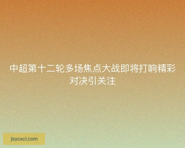 中超第十二轮多场焦点大战即将打响精彩对决引关注