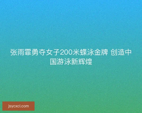 张雨霏勇夺女子200米蝶泳金牌 创造中国游泳新辉煌